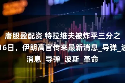 唐股盈配资 特拉维夫被炸平三分之一？7月16日，伊朗高官传来最新消息_导弹_波斯_革命