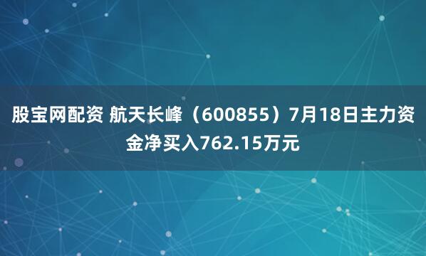股宝网配资 航天长峰（600855）7月18日主力资金净买入762.15万元