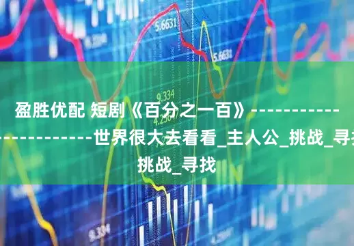 盈胜优配 短剧《百分之一百》------------------------世界很大去看看_主人公_挑战_寻找