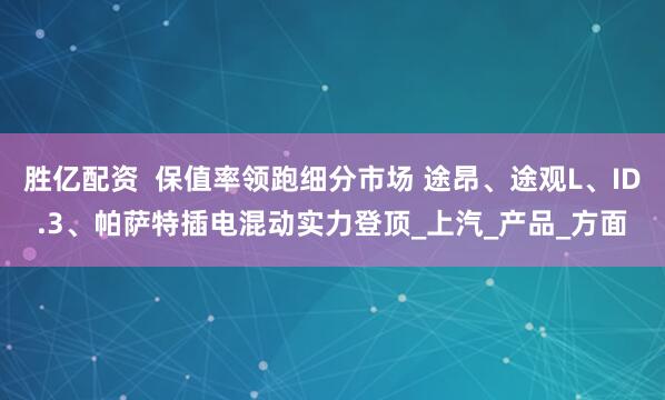 胜亿配资  保值率领跑细分市场 途昂、途观L、ID.3、帕萨特插电混动实力登顶_上汽_产品_方面