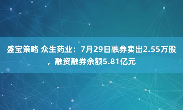 盛宝策略 众生药业：7月29日融券卖出2.55万股，融资融券余额5.81亿元