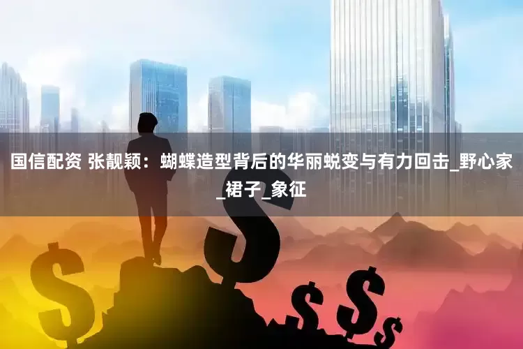 国信配资 张靓颖：蝴蝶造型背后的华丽蜕变与有力回击_野心家_裙子_象征