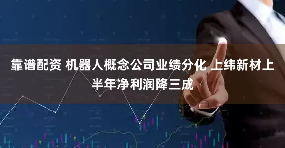 靠谱配资 机器人概念公司业绩分化 上纬新材上半年净利润降三成