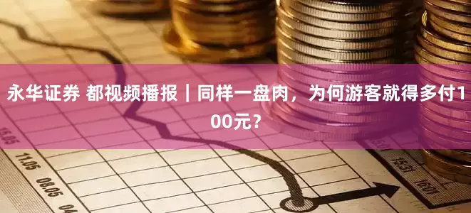 永华证券 都视频播报｜同样一盘肉，为何游客就得多付100元？