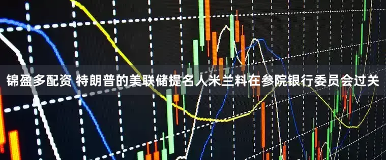 锦盈多配资 特朗普的美联储提名人米兰料在参院银行委员会过关