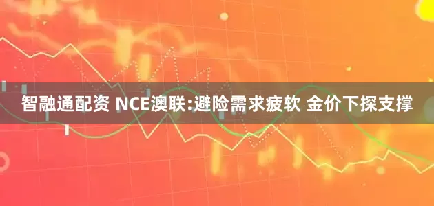 智融通配资 NCE澳联:避险需求疲软 金价下探支撑