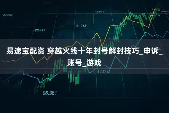 易速宝配资 穿越火线十年封号解封技巧_申诉_账号_游戏
