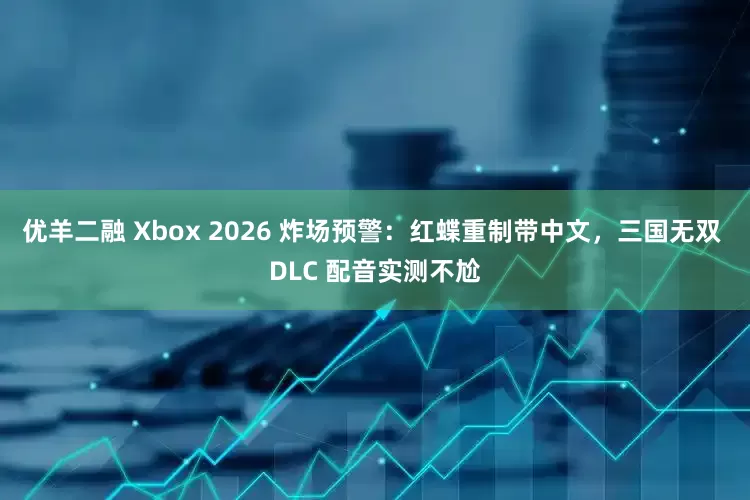 优羊二融 Xbox 2026 炸场预警：红蝶重制带中文，三国无双 DLC 配音实测不尬