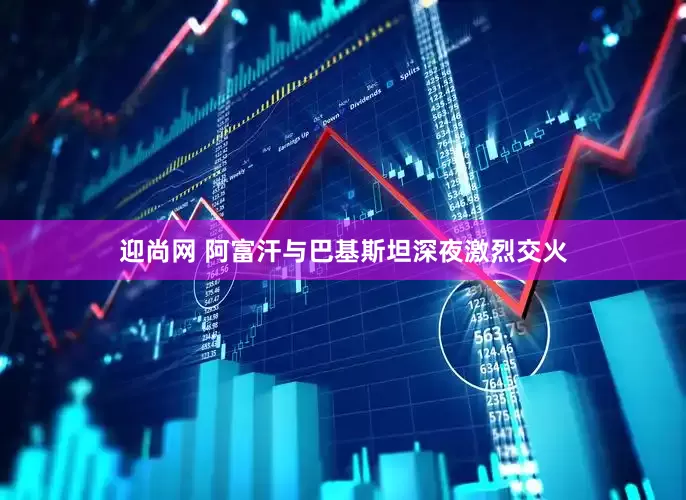 迎尚网 阿富汗与巴基斯坦深夜激烈交火