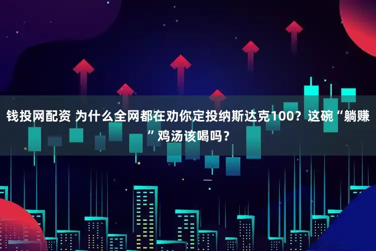 钱投网配资 为什么全网都在劝你定投纳斯达克100？这碗“躺赚”鸡汤该喝吗？