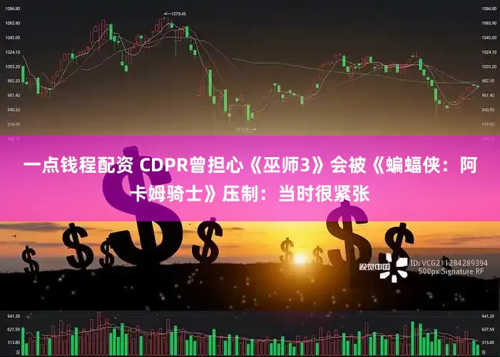 一点钱程配资 CDPR曾担心《巫师3》会被《蝙蝠侠：阿卡姆骑士》压制：当时很紧张