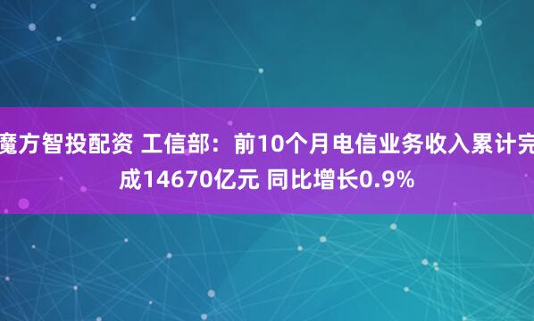 魔方智投配资 工信部：前10个月电信业务收入累计完成14670亿元 同比增长0.9%