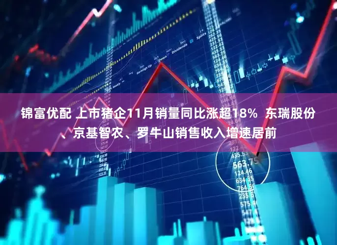 锦富优配 上市猪企11月销量同比涨超18%  东瑞股份、京基智农、罗牛山销售收入增速居前