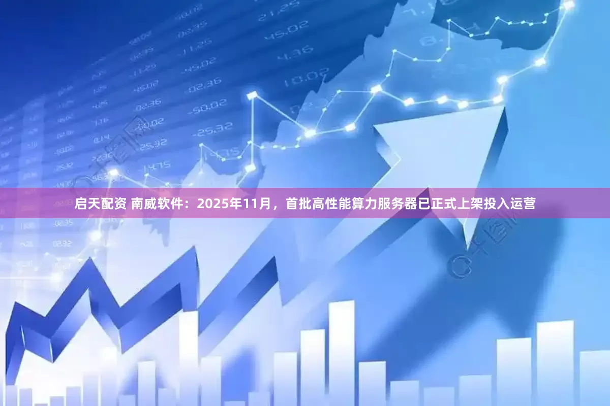 启天配资 南威软件：2025年11月，首批高性能算力服务器已正式上架投入运营