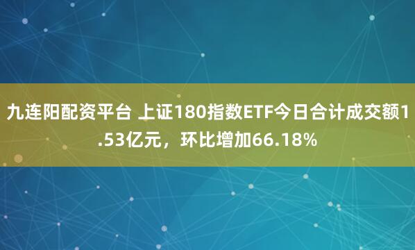 九连阳配资平台 上证180指数ETF今日合计成交额1.53亿元，环比增加66.18%