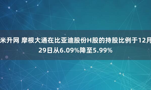 米升网 摩根大通在比亚迪股份H股的持股比例于12月29日从6.09%降至5.99%