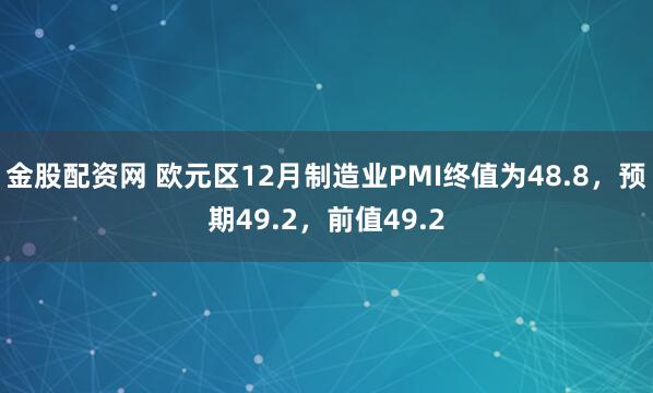 金股配资网 欧元区12月制造业PMI终值为48.8，预期49.2，前值49.2
