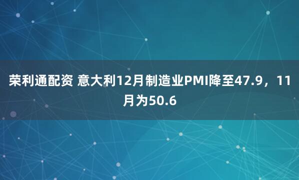 荣利通配资 意大利12月制造业PMI降至47.9，11月为50.6