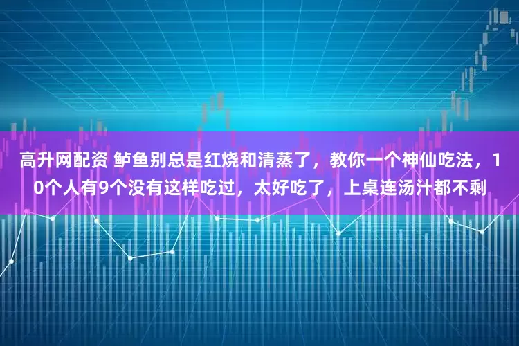 高升网配资 鲈鱼别总是红烧和清蒸了，教你一个神仙吃法，10个人有9个没有这样吃过，太好吃了，上桌连汤汁都不剩